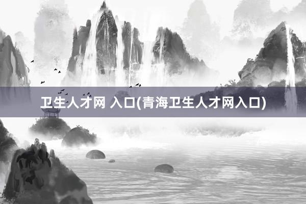 卫生人才网 入口(青海卫生人才网入口)