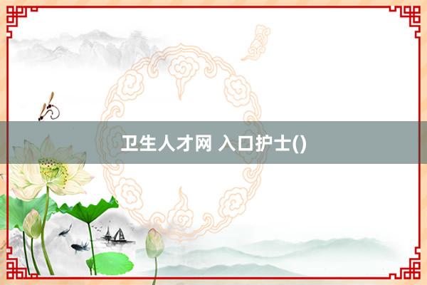 卫生人才网 入口护士()