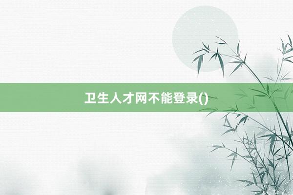 卫生人才网不能登录()