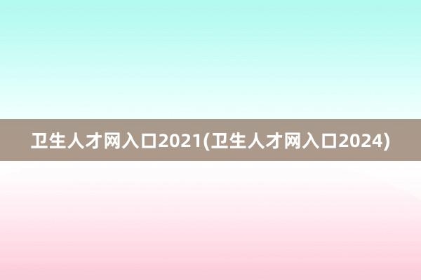 卫生人才网入口2021(卫生人才网入口2024)