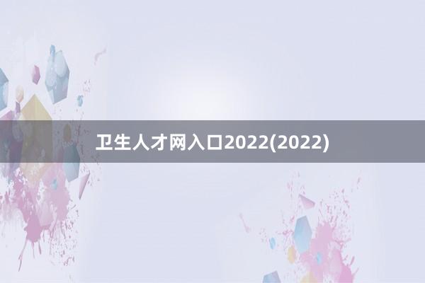 卫生人才网入口2022(2022)