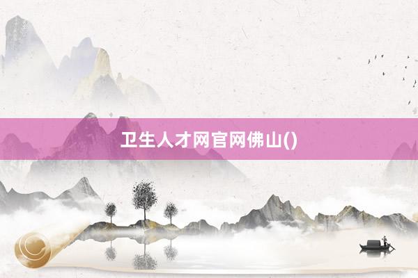 卫生人才网官网佛山()