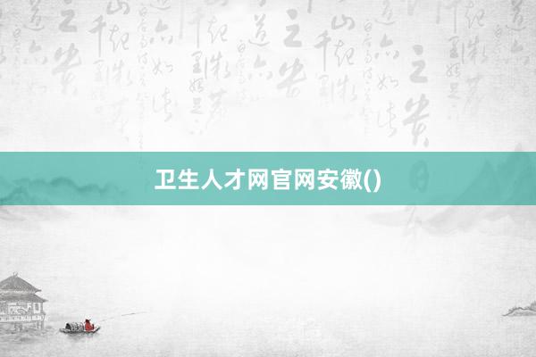 卫生人才网官网安徽()