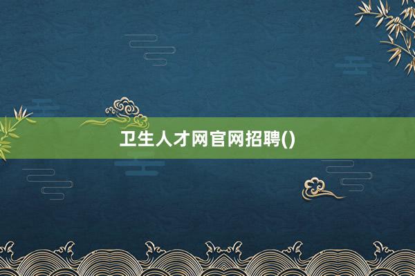 卫生人才网官网招聘()