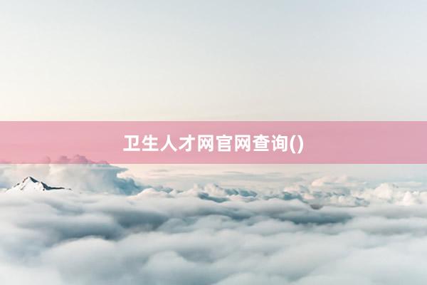 卫生人才网官网查询()