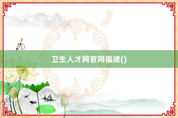 卫生人才网官网福建()