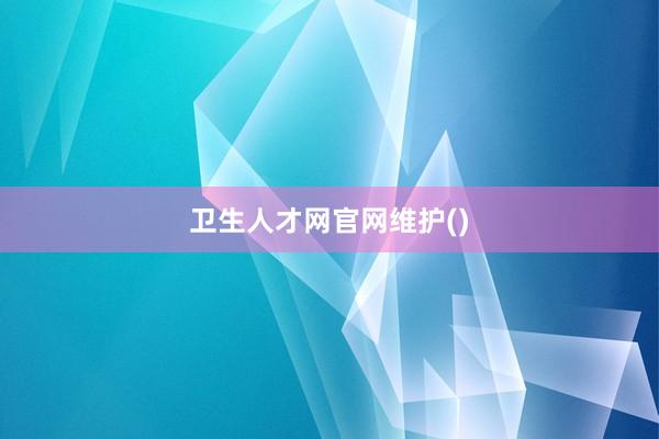 卫生人才网官网维护()