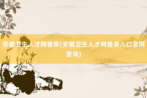 安徽卫生人才网登录(安徽卫生人才网登录入口官网查询)