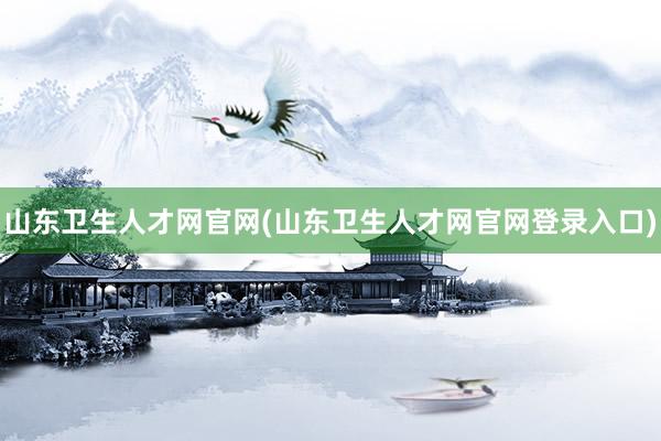 山东卫生人才网官网(山东卫生人才网官网登录入口)