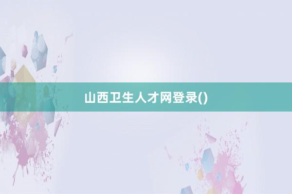 山西卫生人才网登录()