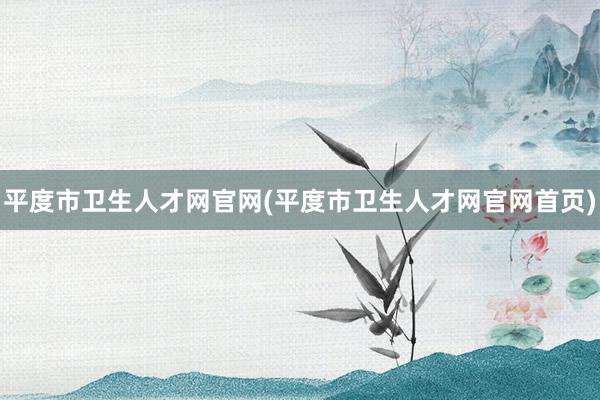 平度市卫生人才网官网(平度市卫生人才网官网首页)