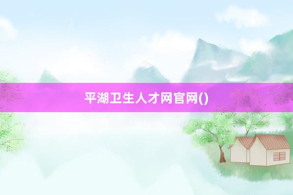 平湖卫生人才网官网()