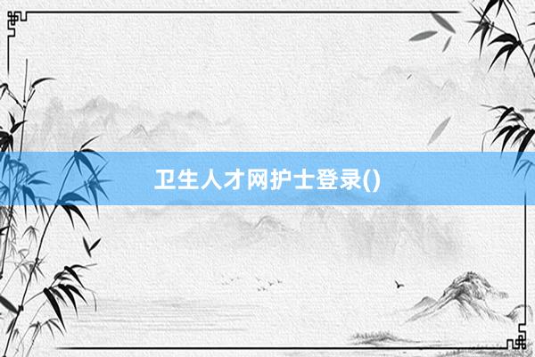 卫生人才网护士登录()