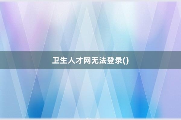 卫生人才网无法登录()
