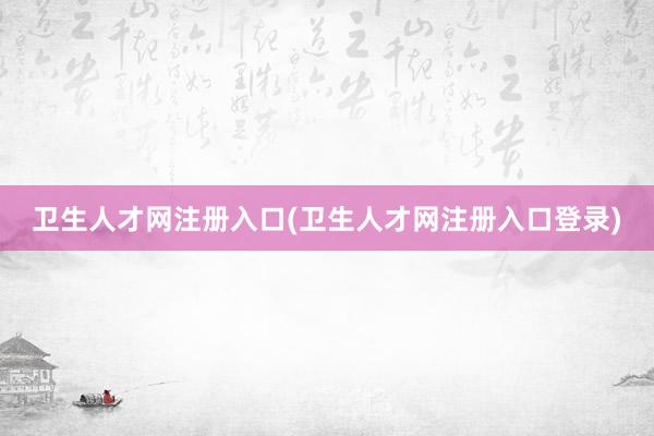 卫生人才网注册入口(卫生人才网注册入口登录)