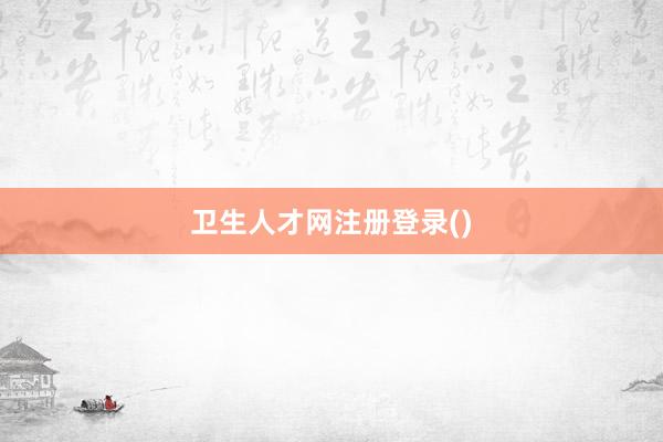 卫生人才网注册登录()