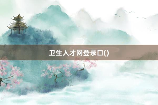 卫生人才网登录口()