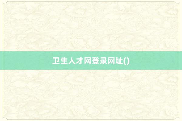 卫生人才网登录网址()