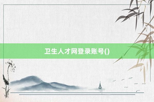 卫生人才网登录账号()