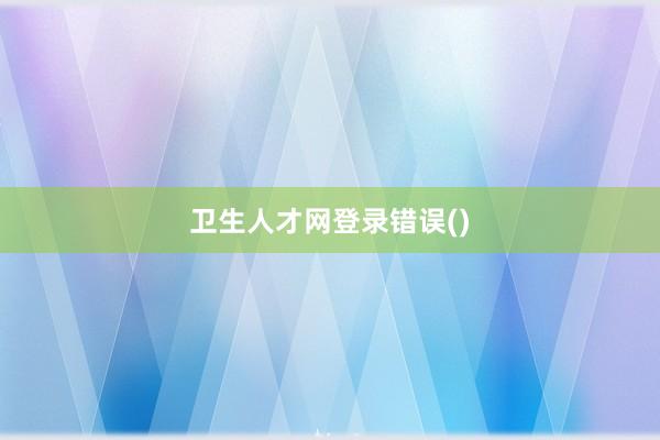 卫生人才网登录错误()