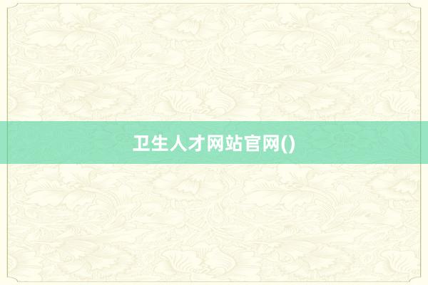 卫生人才网站官网()