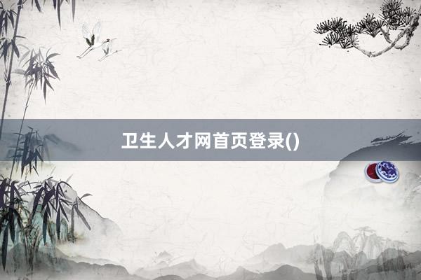 卫生人才网首页登录()
