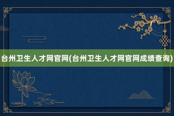 台州卫生人才网官网(台州卫生人才网官网成绩查询)