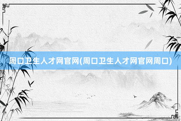 周口卫生人才网官网(周口卫生人才网官网周口)