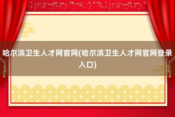 哈尔滨卫生人才网官网(哈尔滨卫生人才网官网登录入口)