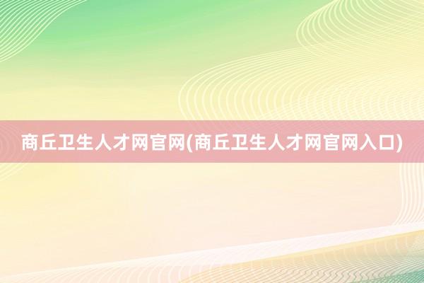 商丘卫生人才网官网(商丘卫生人才网官网入口)