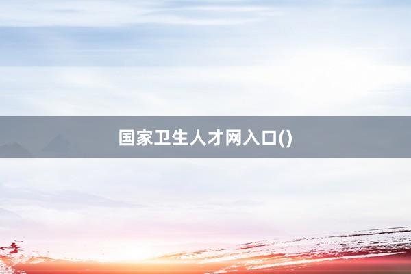 国家卫生人才网入口()