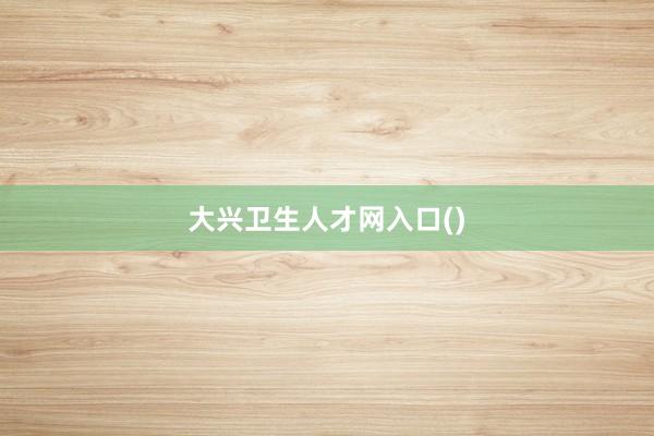 大兴卫生人才网入口()