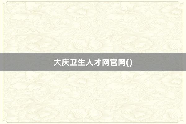 大庆卫生人才网官网()