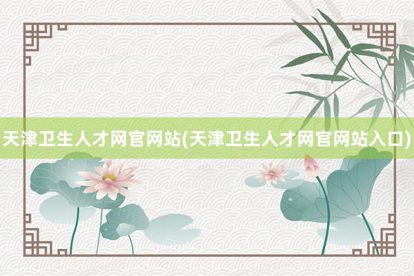 天津卫生人才网官网站(天津卫生人才网官网站入口)