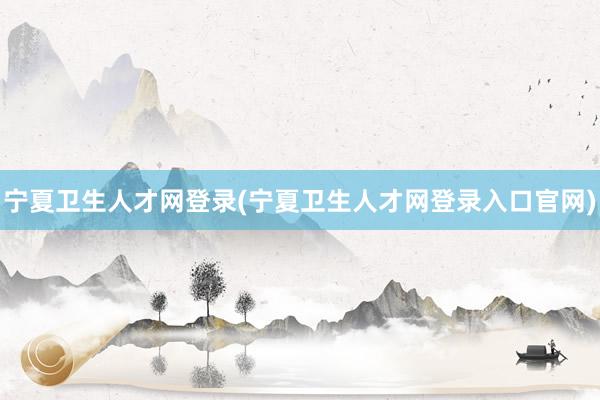 宁夏卫生人才网登录(宁夏卫生人才网登录入口官网)