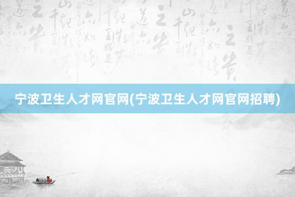 宁波卫生人才网官网(宁波卫生人才网官网招聘)