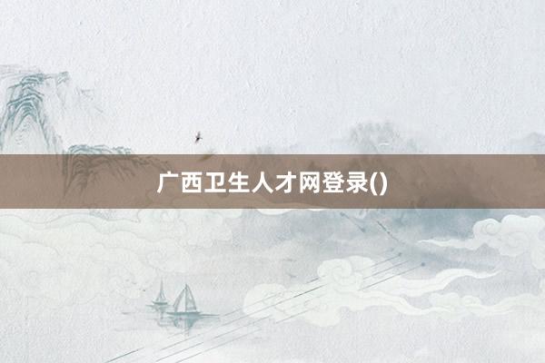 广西卫生人才网登录()