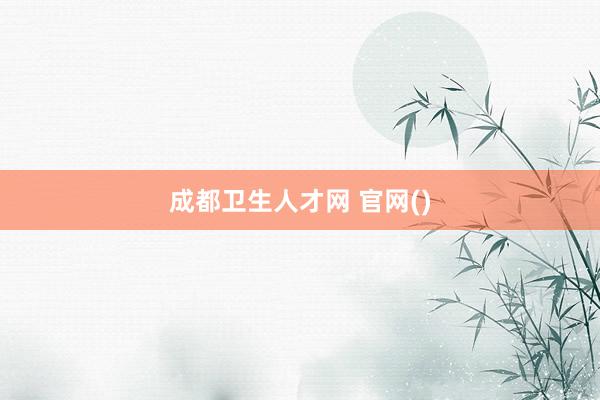 成都卫生人才网 官网()