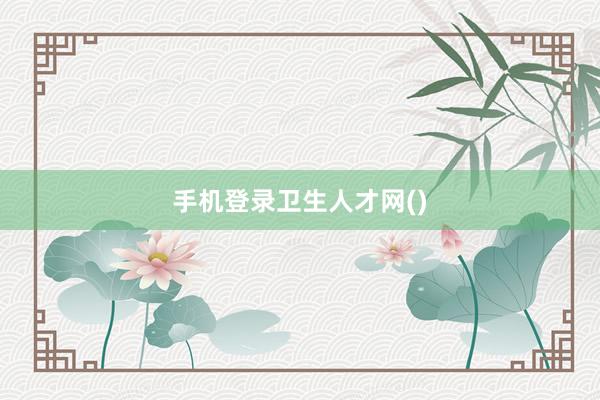 手机登录卫生人才网()