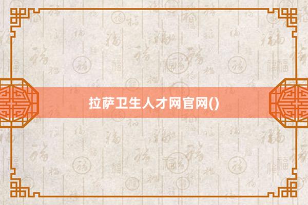 拉萨卫生人才网官网()