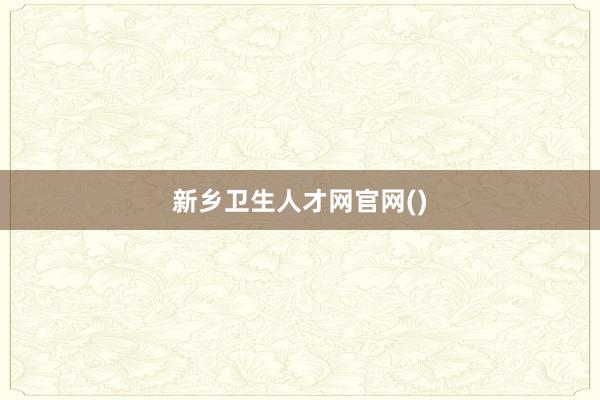 新乡卫生人才网官网()