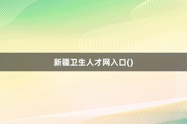 新疆卫生人才网入口()