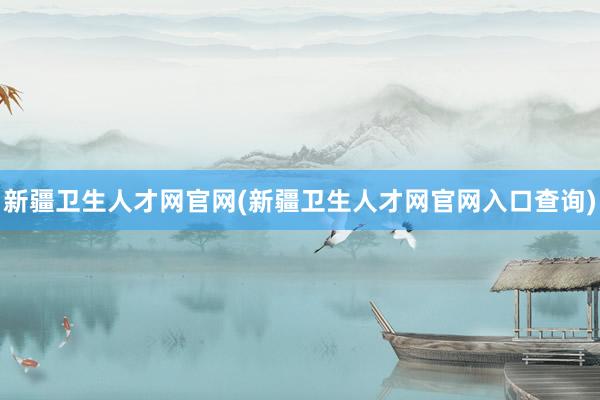 新疆卫生人才网官网(新疆卫生人才网官网入口查询)