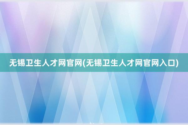 无锡卫生人才网官网(无锡卫生人才网官网入口)