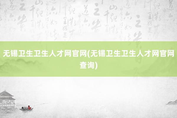 无锡卫生卫生人才网官网(无锡卫生卫生人才网官网查询)