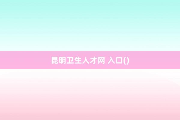 昆明卫生人才网 入口()