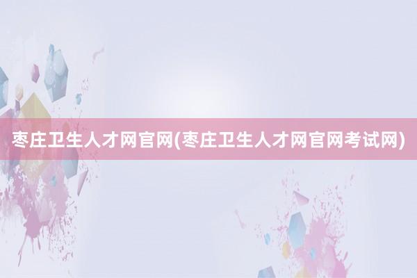 枣庄卫生人才网官网(枣庄卫生人才网官网考试网)