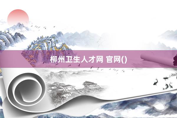 柳州卫生人才网 官网()