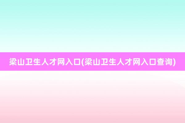 梁山卫生人才网入口(梁山卫生人才网入口查询)