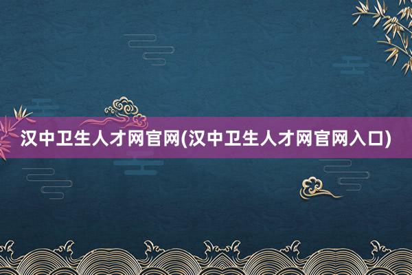 汉中卫生人才网官网(汉中卫生人才网官网入口)